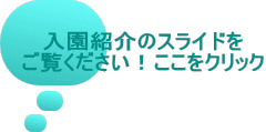 入園紹介のスライドを ご覧ください！ここをクリック